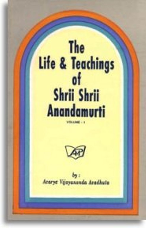 THE LIFE AND TEACHINGS OF SHRII SHRII ANANDAMURTI VOL 1