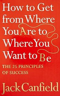 How to Get from Where You are to Where You Want to B The 25 Principles of Success