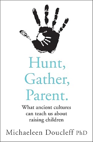 Hunt Gather Parent What Ancient Cultures Can Teach Us about Raising Children