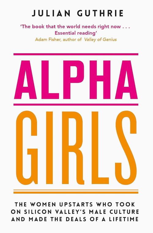 Alpha Girls The Women Upstarts Who Took on Silicon Valleys Male Culture and Made the Deals of a Lifetime 