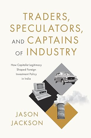 Traders Speculators and Captains of Industry How Capitalist Legitimacy Shaped Foreign Investment Policy in India