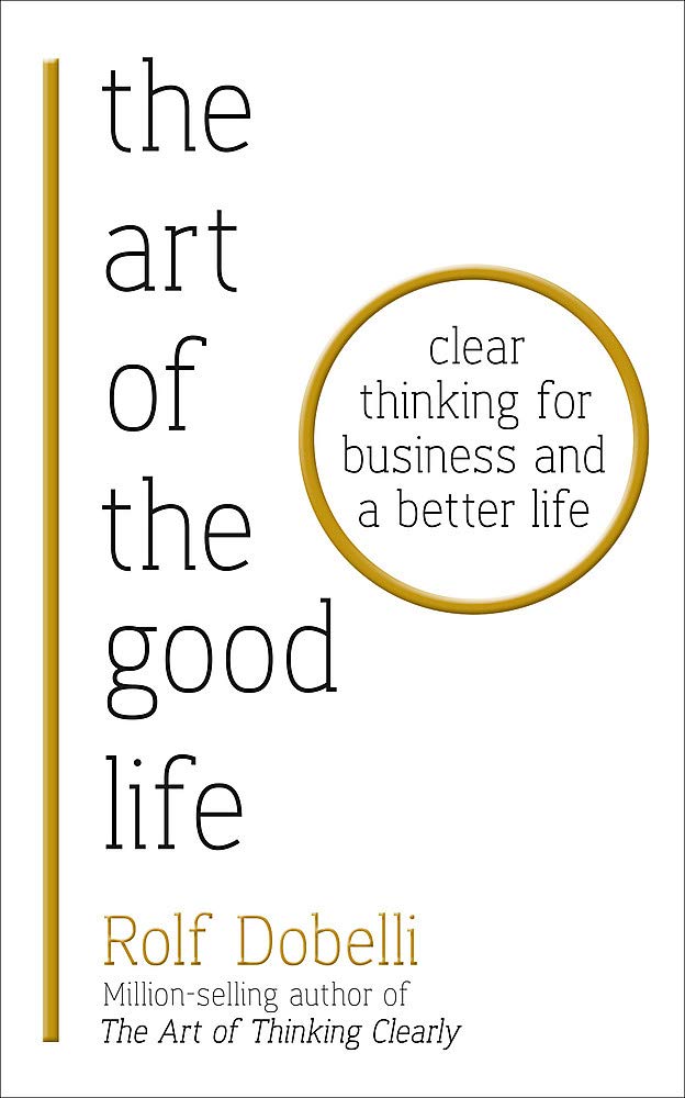 The Art Of The Good Life Clear Thinking For Business And A Better Life