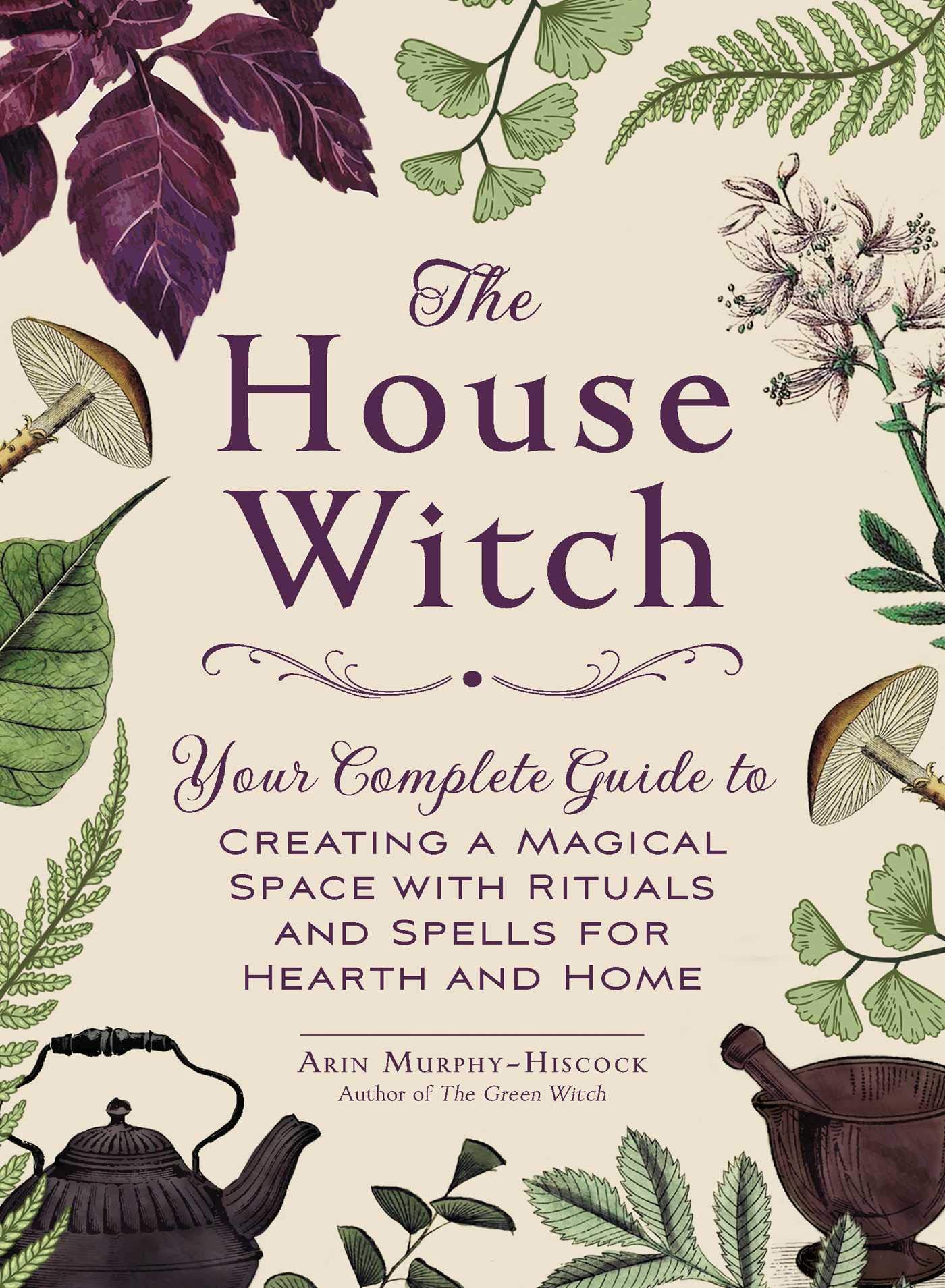 The House Witch Your Complete Guide To Creating A Magical Space With Rituals And Spells For Hearth And Home