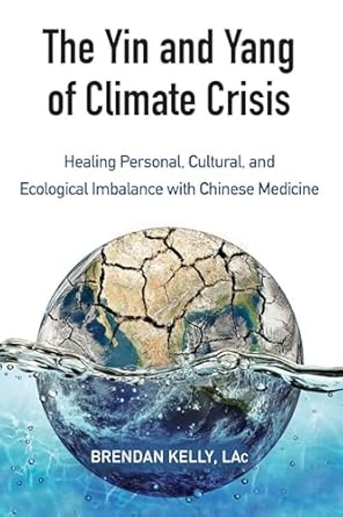 The Yin and Yang of Climate Crisis Healing Personal Cultural and Ecological Imbalance with Chinese Medicine