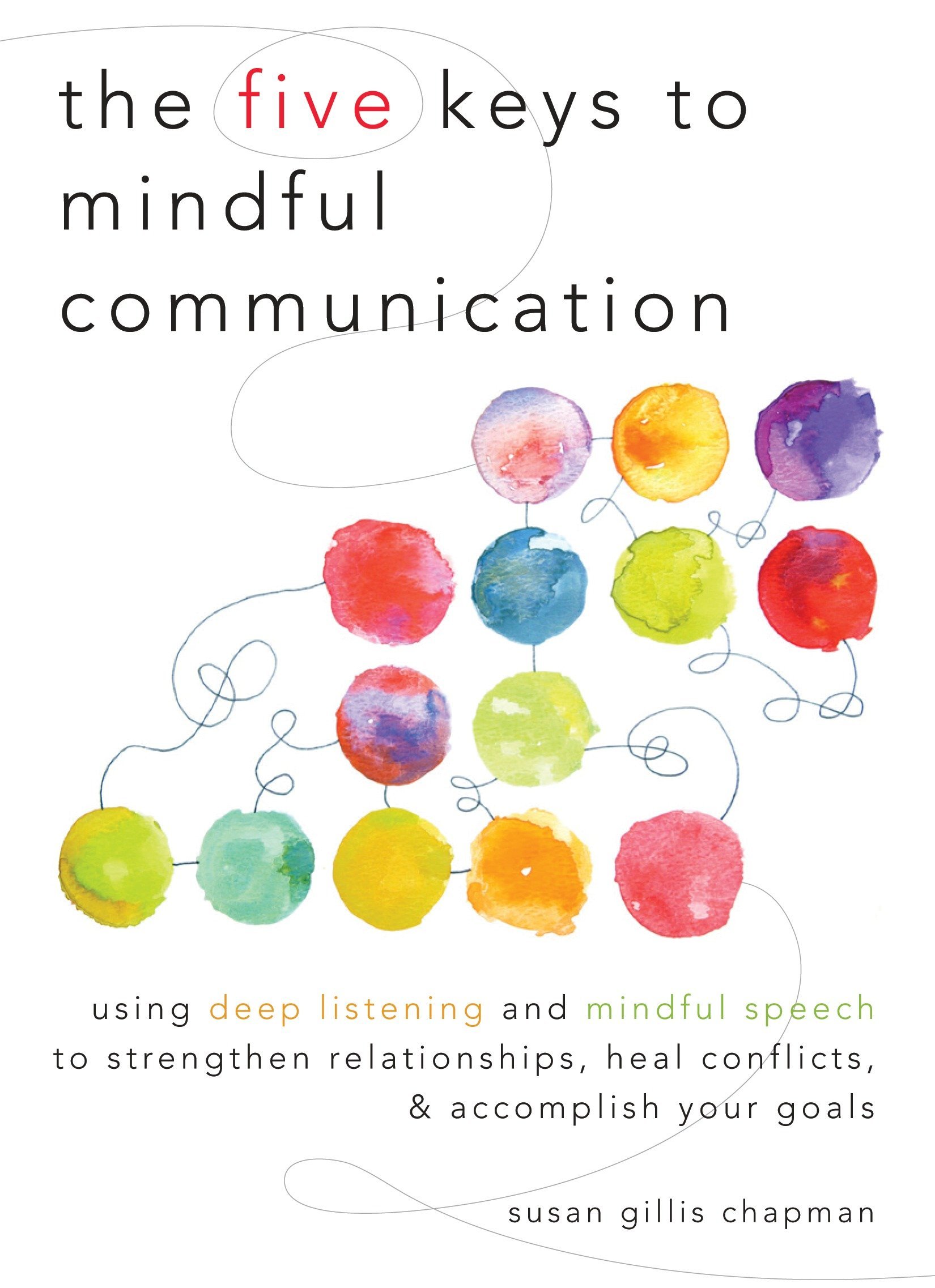 The Five Keys to Mindful Communication Using Deep Listening and Mindful Speech to Strengthen Relationships, Heal Conflicts, and Accomplish Your Goals