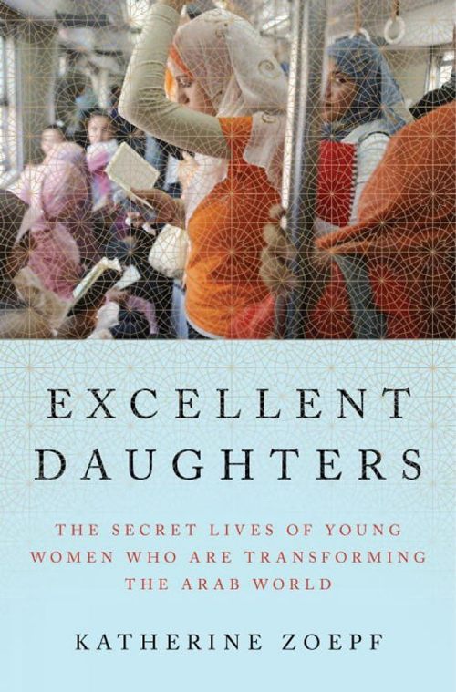 EXCELLENT DAUGHTERS THE SECRET LIVES OF YOUNG WOMEN WHO ARE TRANSFORMING THE ARAB WORLD