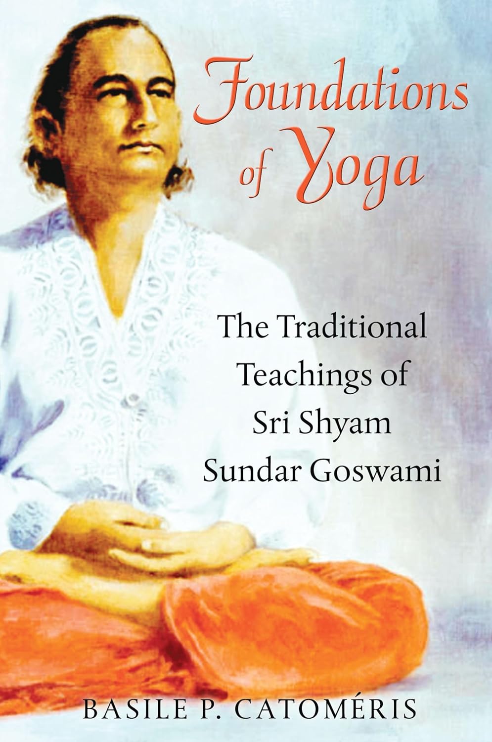 Foundations of Yoga The Traditional Teachings of Sri Shyam Sundar Goswami