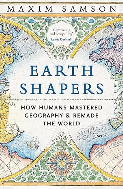 Earth Shapers How Humans Mastered Geography and Remade the World 