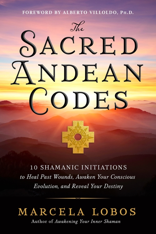 The Sacred Andean Codes 10 Shamanic Initiations To Heal Past Wounds Awaken Your Conscious Evolution And Reveal Your Destiny