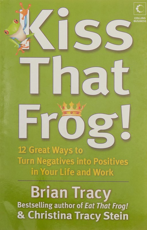 Kiss That Frog 12 Great Ways To Turn Negatives Into Positives In Your Life And Work