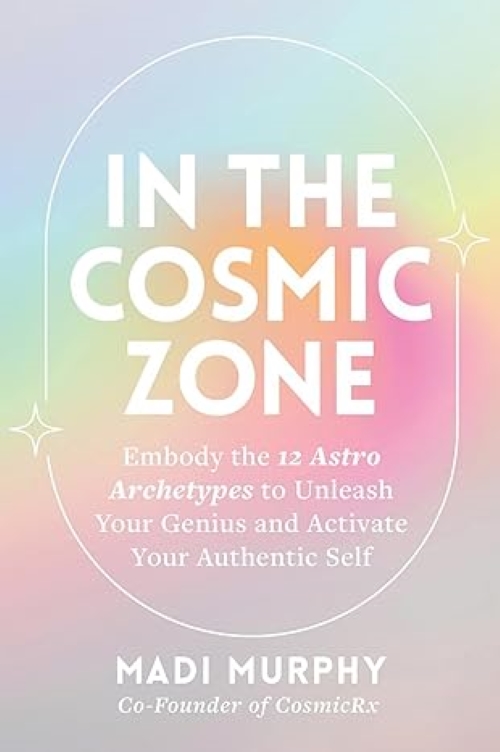 In the Cosmic Zone Embody the 12 Astro Archetypes to Unleash Your Genius and Activate Your Authentic Self