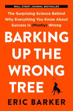 Barking Up the Wrong Tree The Surprising Science Behind Why Everything You Know About Success is Mostly Wrong