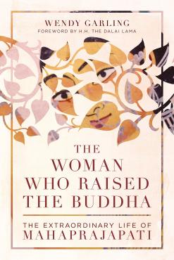 The Woman Who Raised the Buddha The Extraordinary Life of Mahaprajapati